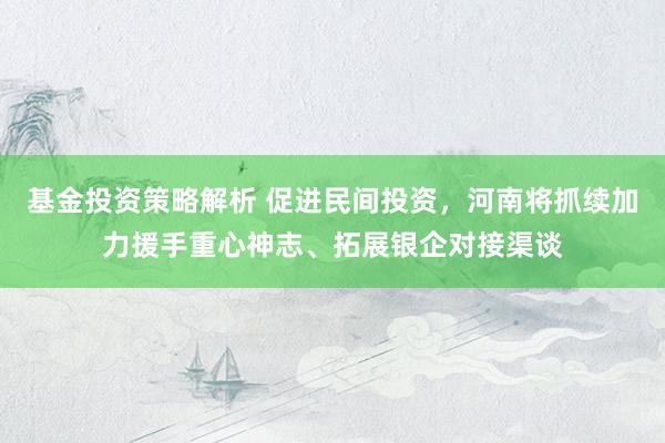 基金投资策略解析 促进民间投资，河南将抓续加力援手重心神志、拓展银企对接渠谈