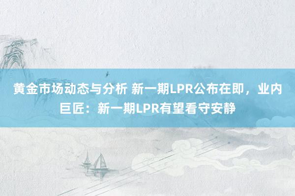 黄金市场动态与分析 新一期LPR公布在即，业内巨匠：新一期LPR有望看守安静