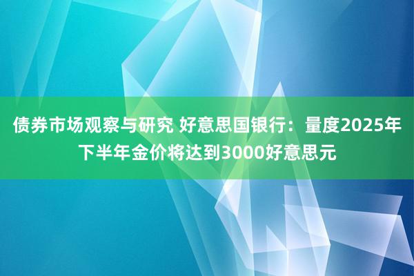 债券市场观察与研究 好意思国银行：量度2025年下半年金价将达到3000好意思元