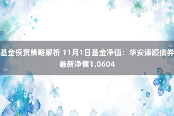 基金投资策略解析 11月1日基金净值：华安添顺债券最新净值1.0604