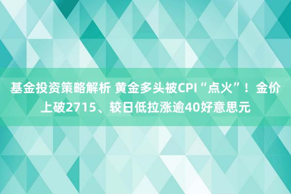 基金投资策略解析 黄金多头被CPI“点火”！金价上破2715、较日低拉涨逾40好意思元