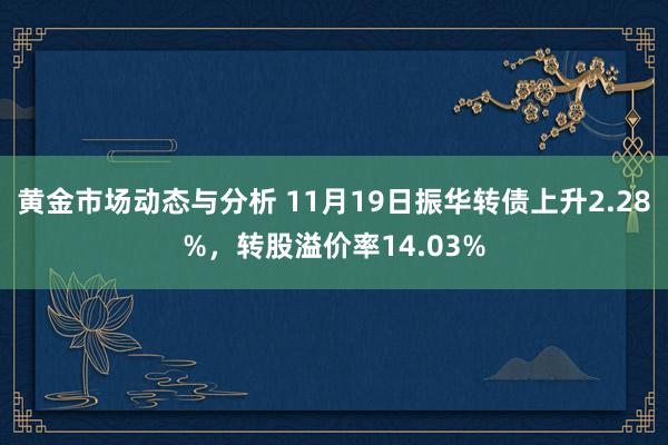 黄金市场动态与分析 11月19日振华转债上升2.28%，转股溢价率14.03%