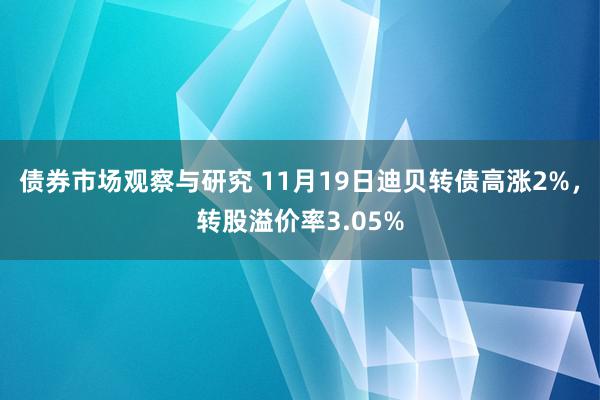 债券市场观察与研究 11月19日迪贝转债高涨2%，转股溢价率3.05%