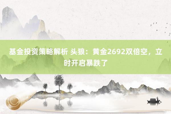 基金投资策略解析 头狼：黄金2692双倍空，立时开启暴跌了