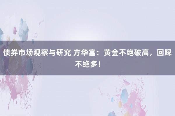 债券市场观察与研究 方华富：黄金不绝破高，回踩不绝多！