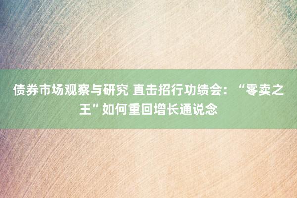 债券市场观察与研究 直击招行功绩会：“零卖之王”如何重回增长通说念