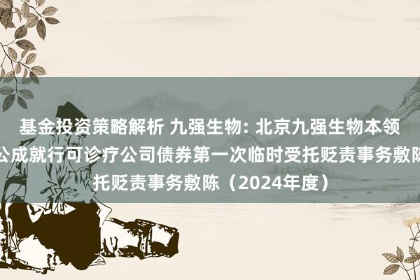 基金投资策略解析 九强生物: 北京九强生物本领股份有限公司公成就行可诊疗公司债券第一次临时受托贬责事务敷陈（2024年度）