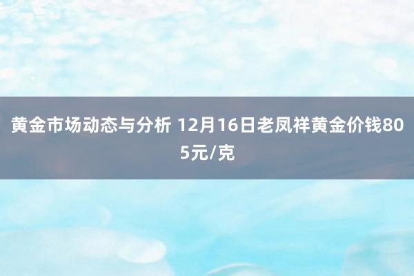 黄金市场动态与分析 12月16日老凤祥黄金价钱805元/克