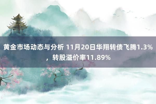 黄金市场动态与分析 11月20日华翔转债飞腾1.3%，转股溢价率11.89%