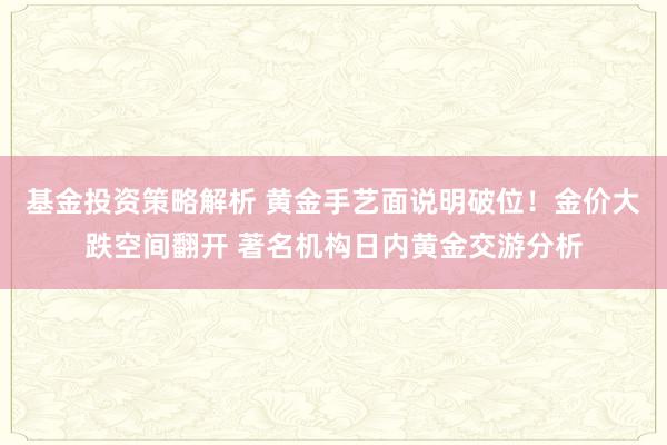 基金投资策略解析 黄金手艺面说明破位！金价大跌空间翻开 著名机构日内黄金交游分析