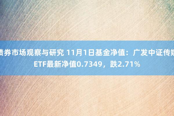 债券市场观察与研究 11月1日基金净值：广发中证传媒ETF最新净值0.7349，跌2.71%