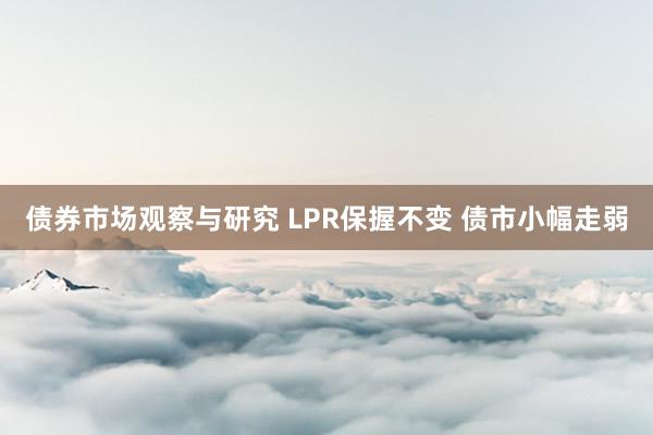 债券市场观察与研究 LPR保握不变 债市小幅走弱