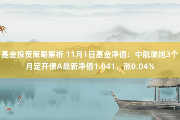 基金投资策略解析 11月1日基金净值：中航瑞旭3个月定开债A最新净值1.041，涨0.04%