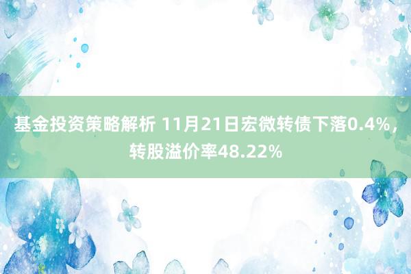 基金投资策略解析 11月21日宏微转债下落0.4%，转股溢价率48.22%