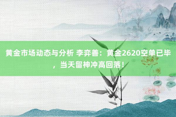 黄金市场动态与分析 李弈善：黄金2620空单已毕，当天留神冲高回落！