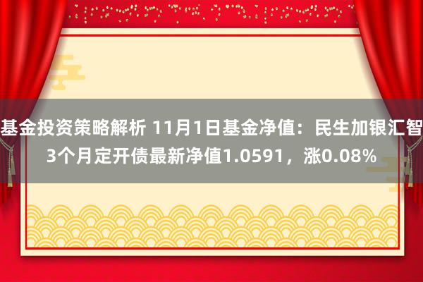 基金投资策略解析 11月1日基金净值：民生加银汇智3个月定开债最新净值1.0591，涨0.08%