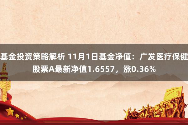 基金投资策略解析 11月1日基金净值：广发医疗保健股票A最新净值1.6557，涨0.36%