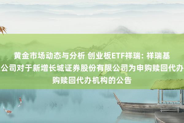 黄金市场动态与分析 创业板ETF祥瑞: 祥瑞基金措置有限公司对于新增长城证券股份有限公司为申购赎回代办机构的公告