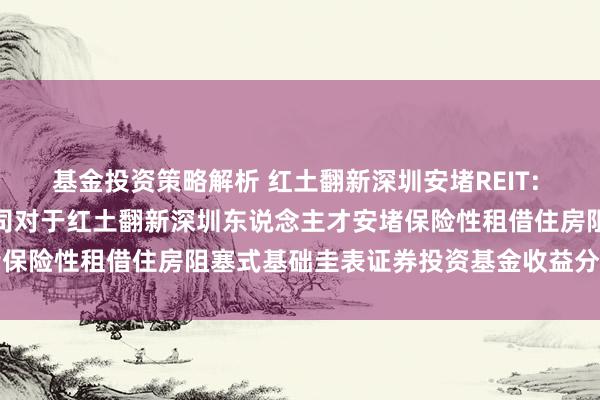 基金投资策略解析 红土翻新深圳安堵REIT: 红土翻新基金处理有限公司对于红土翻新深圳东说念主才安堵保险性租借住房阻塞式基础圭表证券投资基金收益分派的公告