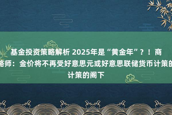 基金投资策略解析 2025年是“黄金年”？！商场策略师：金价将不再受好意思元或好意思联储货币计策的阁下