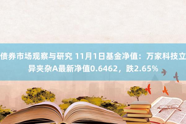 债券市场观察与研究 11月1日基金净值：万家科技立异夹杂A最新净值0.6462，跌2.65%