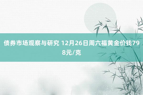 债券市场观察与研究 12月26日周六福黄金价钱798元/克