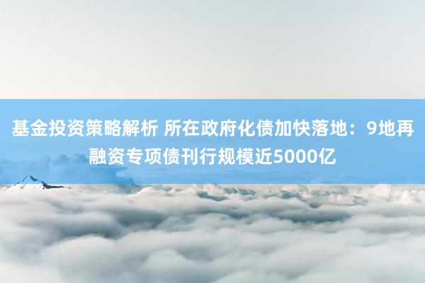 基金投资策略解析 所在政府化债加快落地：9地再融资专项债刊行规模近5000亿