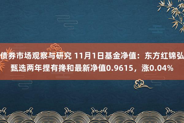 债券市场观察与研究 11月1日基金净值：东方红锦弘甄选两年捏有搀和最新净值0.9615，涨0.04%