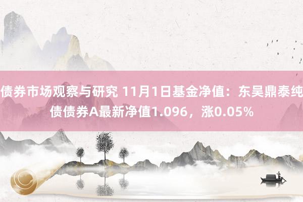 债券市场观察与研究 11月1日基金净值：东吴鼎泰纯债债券A最新净值1.096，涨0.05%