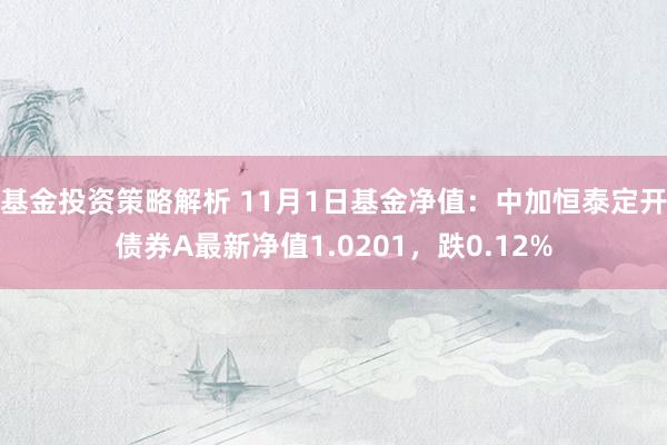 基金投资策略解析 11月1日基金净值：中加恒泰定开债券A最新净值1.0201，跌0.12%