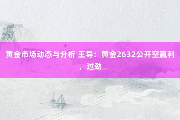 黄金市场动态与分析 王导：黄金2632公开空赢利，过劲