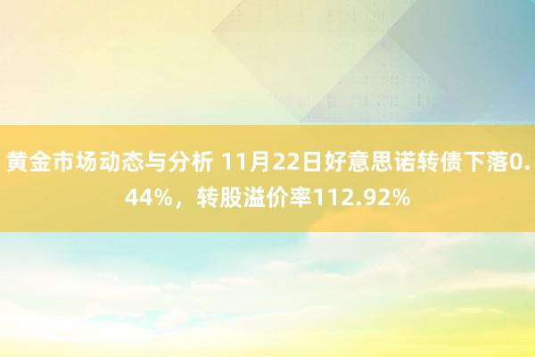 黄金市场动态与分析 11月22日好意思诺转债下落0.44%，转股溢价率112.92%