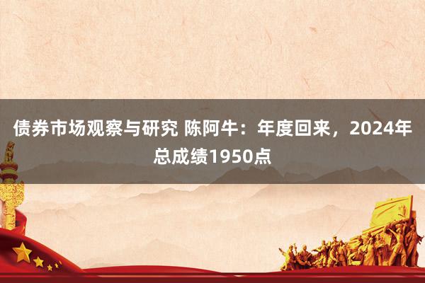 债券市场观察与研究 陈阿牛：年度回来，2024年总成绩1950点