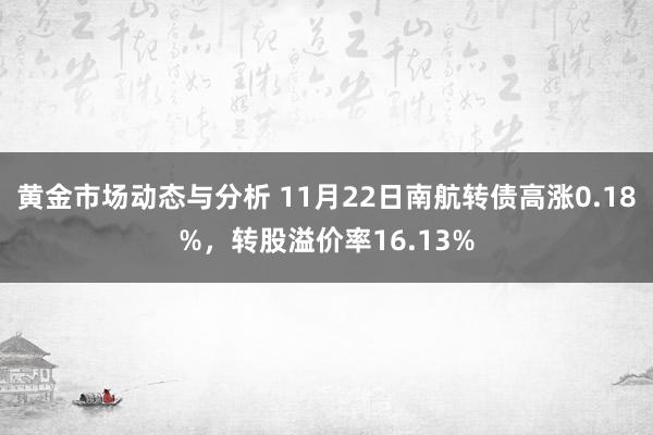 黄金市场动态与分析 11月22日南航转债高涨0.18%，转股溢价率16.13%