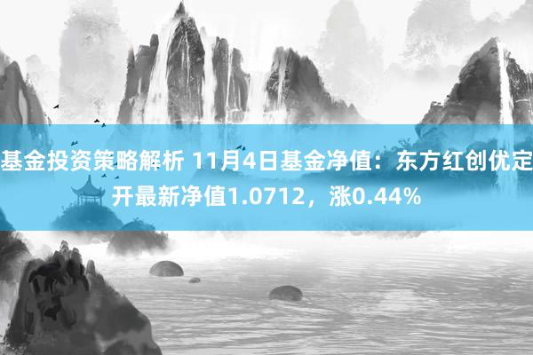 基金投资策略解析 11月4日基金净值：东方红创优定开最新净值1.0712，涨0.44%