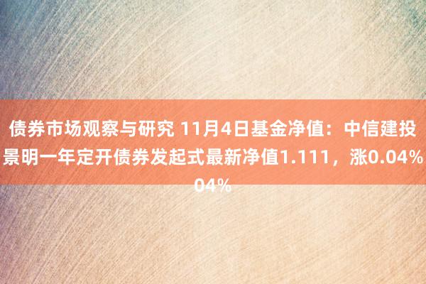 债券市场观察与研究 11月4日基金净值：中信建投景明一年定开债券发起式最新净值1.111，涨0.04%