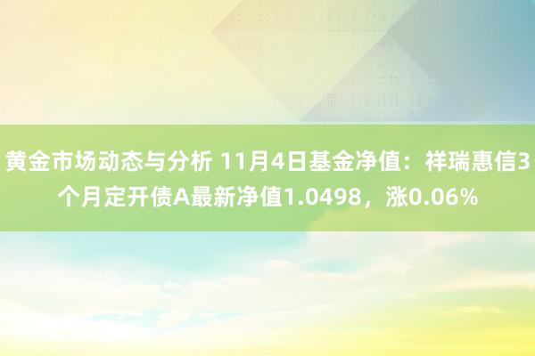 黄金市场动态与分析 11月4日基金净值：祥瑞惠信3个月定开债A最新净值1.0498，涨0.06%