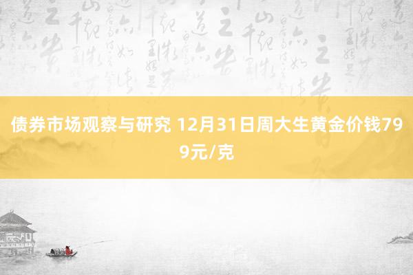 债券市场观察与研究 12月31日周大生黄金价钱799元/克