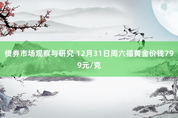 债券市场观察与研究 12月31日周六福黄金价钱799元/克