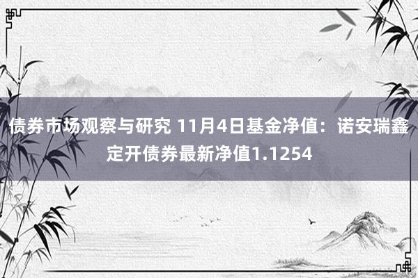 债券市场观察与研究 11月4日基金净值：诺安瑞鑫定开债券最新净值1.1254