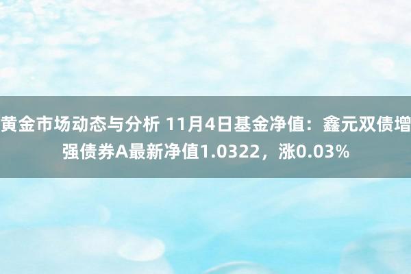 黄金市场动态与分析 11月4日基金净值：鑫元双债增强债券A最新净值1.0322，涨0.03%