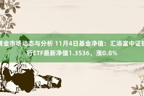 黄金市场动态与分析 11月4日基金净值：汇添富中证银行ETF最新净值1.3536，涨0.8%