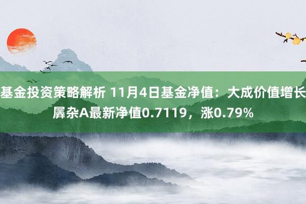 基金投资策略解析 11月4日基金净值：大成价值增长羼杂A最新净值0.7119，涨0.79%