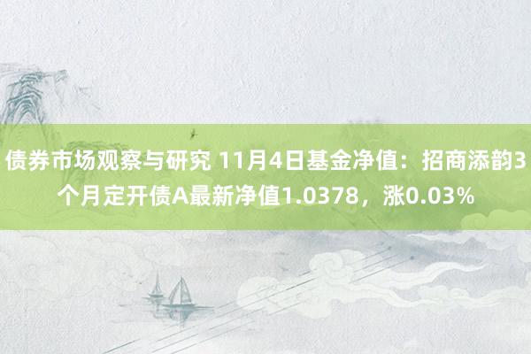 债券市场观察与研究 11月4日基金净值：招商添韵3个月定开债A最新净值1.0378，涨0.03%