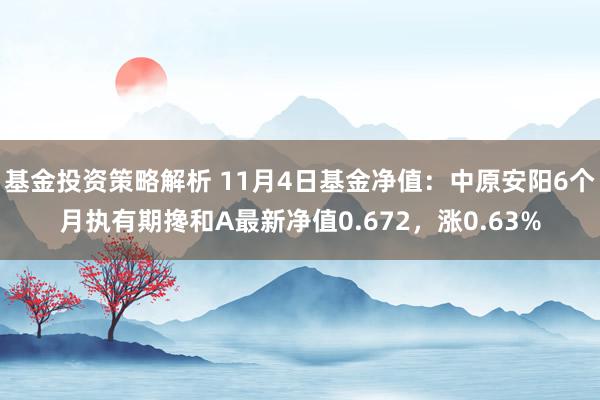 基金投资策略解析 11月4日基金净值：中原安阳6个月执有期搀和A最新净值0.672，涨0.63%