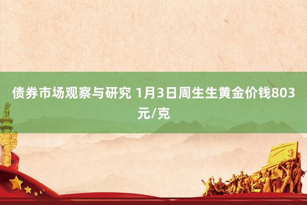 债券市场观察与研究 1月3日周生生黄金价钱803元/克