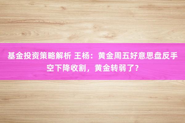 基金投资策略解析 王杨：黄金周五好意思盘反手空下降收割，黄金转弱了？