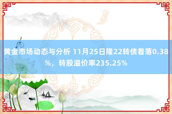 黄金市场动态与分析 11月25日隆22转债着落0.38%，转股溢价率235.25%