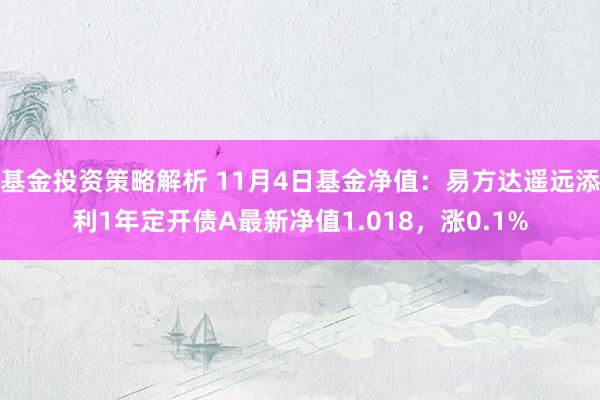 基金投资策略解析 11月4日基金净值：易方达遥远添利1年定开债A最新净值1.018，涨0.1%