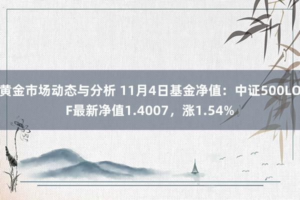 黄金市场动态与分析 11月4日基金净值：中证500LOF最新净值1.4007，涨1.54%